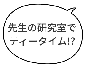 先生の研究室でティータイム!?
