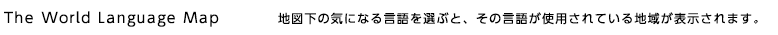 地図下の気になる言語を選ぶと、その言語が使用されている地域が表示されます。